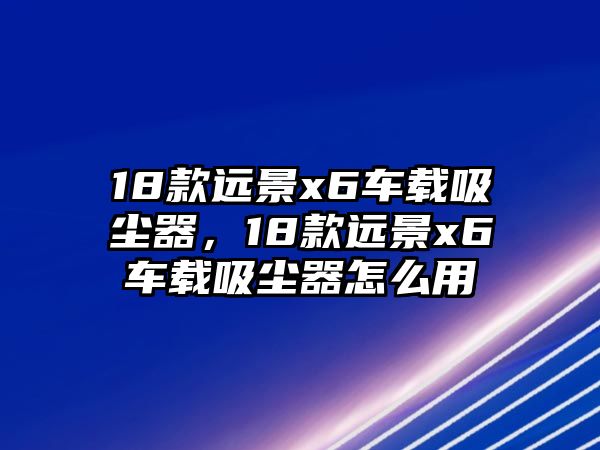 18款遠景x6車載吸塵器，18款遠景x6車載吸塵器怎么用