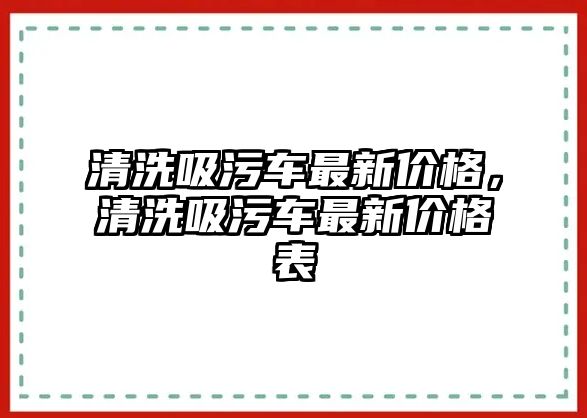 清洗吸污車最新價格，清洗吸污車最新價格表