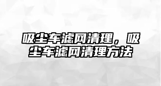 吸塵車濾網清理，吸塵車濾網清理方法