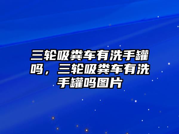 三輪吸糞車有洗手罐嗎，三輪吸糞車有洗手罐嗎圖片