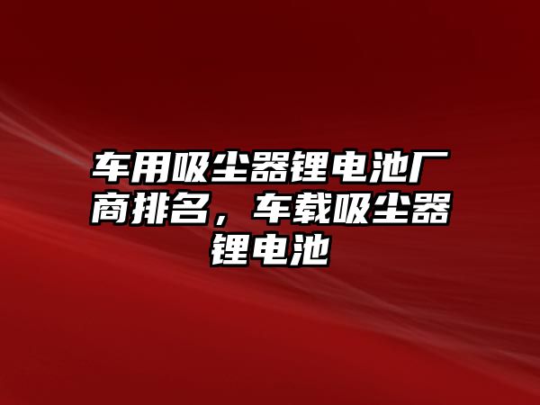 車用吸塵器鋰電池廠商排名，車載吸塵器鋰電池