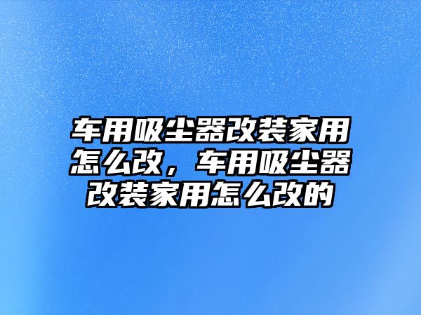 車用吸塵器改裝家用怎么改，車用吸塵器改裝家用怎么改的