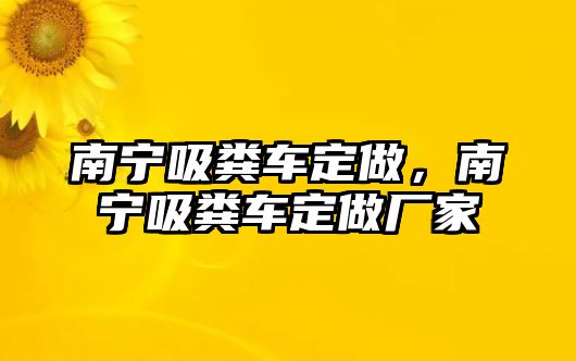 南寧吸糞車定做，南寧吸糞車定做廠家