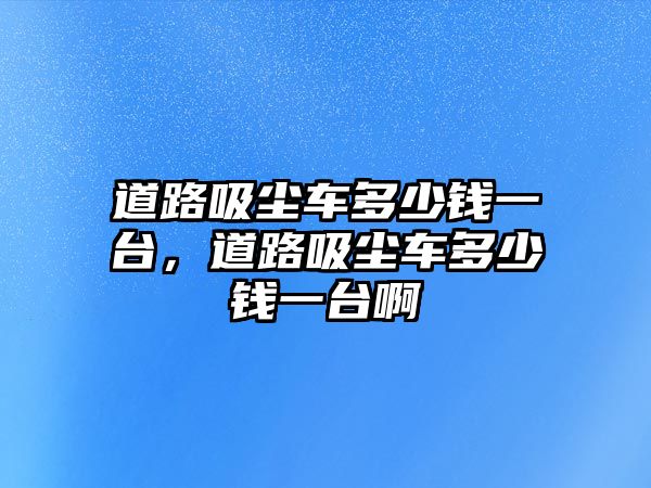 道路吸塵車多少錢一臺，道路吸塵車多少錢一臺啊