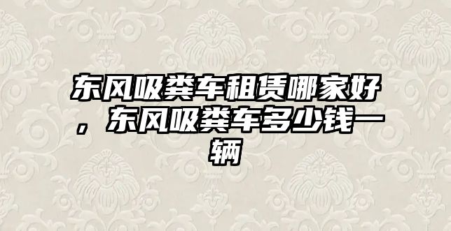 東風(fēng)吸糞車租賃哪家好，東風(fēng)吸糞車多少錢一輛