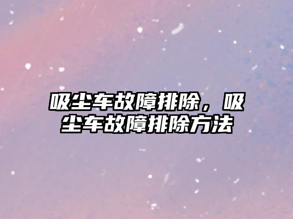 吸塵車故障排除，吸塵車故障排除方法