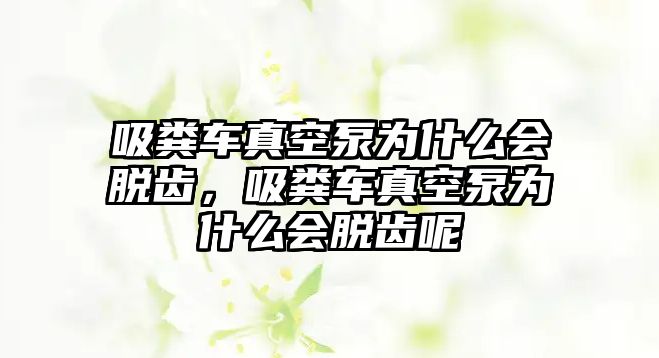 吸糞車真空泵為什么會(huì)脫齒，吸糞車真空泵為什么會(huì)脫齒呢