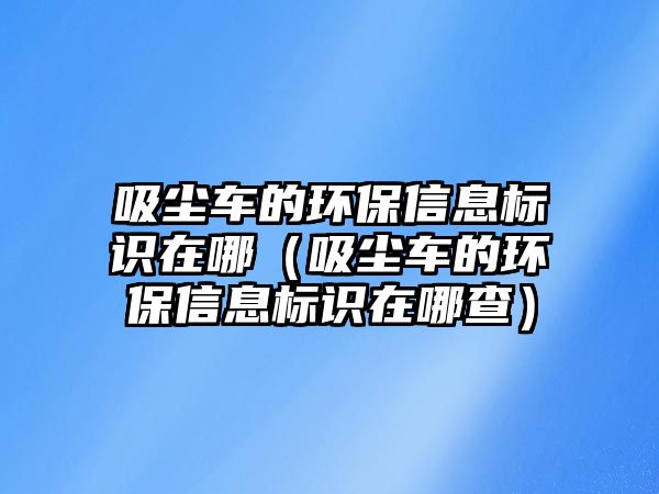 吸塵車的環(huán)保信息標(biāo)識(shí)在哪（吸塵車的環(huán)保信息標(biāo)識(shí)在哪查）