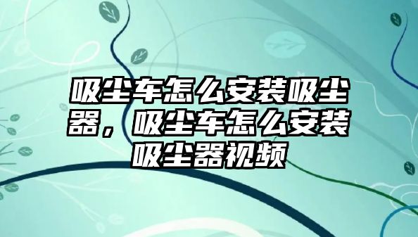 吸塵車怎么安裝吸塵器，吸塵車怎么安裝吸塵器視頻