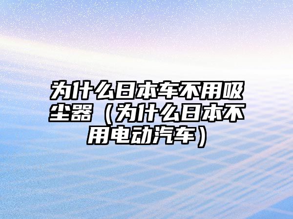 為什么日本車不用吸塵器（為什么日本不用電動(dòng)汽車）