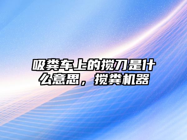 吸糞車上的攪刀是什么意思，攪糞機(jī)器