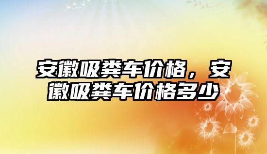 安徽吸糞車價格，安徽吸糞車價格多少