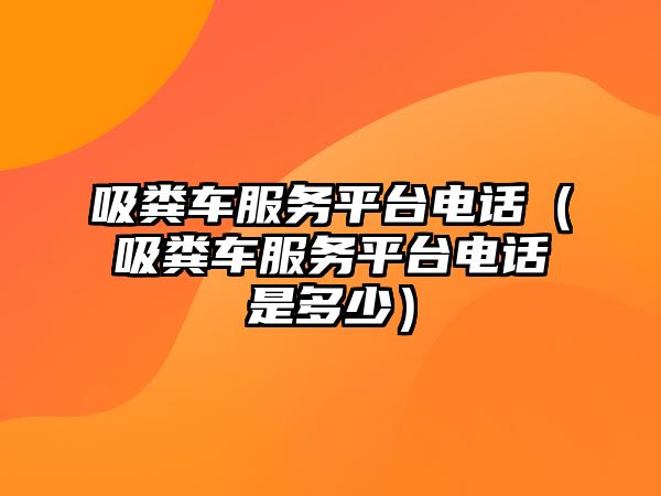 吸糞車服務(wù)平臺電話（吸糞車服務(wù)平臺電話是多少）