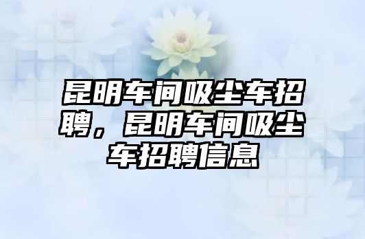 昆明車間吸塵車招聘，昆明車間吸塵車招聘信息