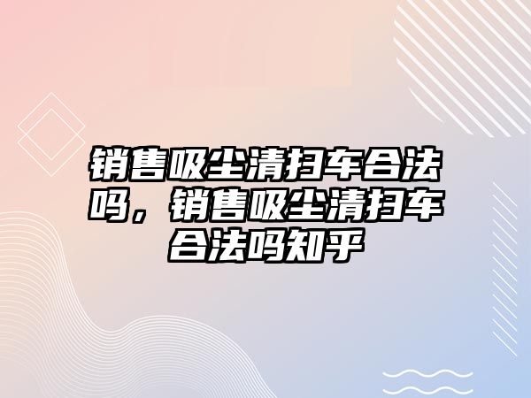 銷售吸塵清掃車合法嗎，銷售吸塵清掃車合法嗎知乎