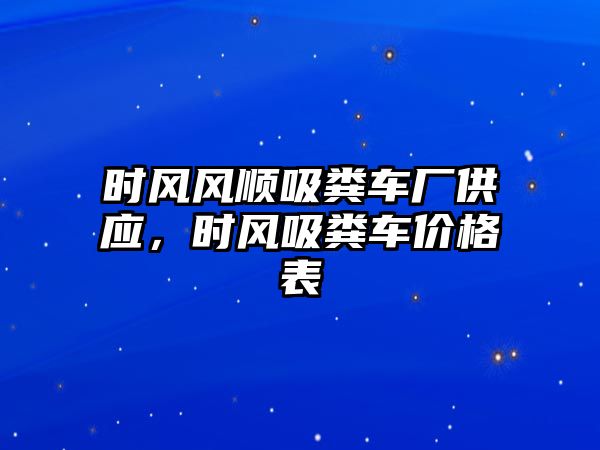 時風風順吸糞車廠供應，時風吸糞車價格表