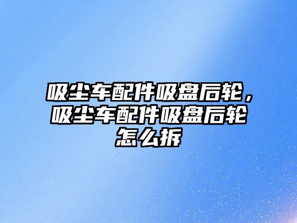 吸塵車配件吸盤后輪，吸塵車配件吸盤后輪怎么拆