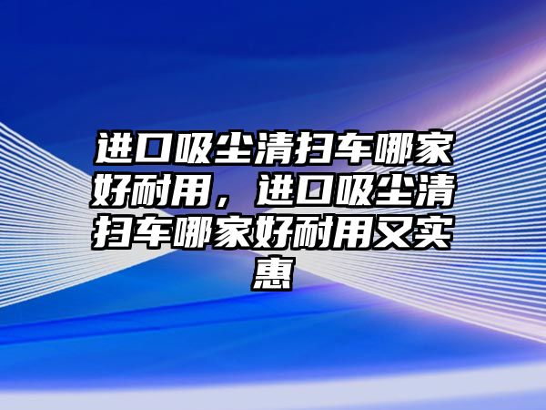 進口吸塵清掃車哪家好耐用，進口吸塵清掃車哪家好耐用又實惠