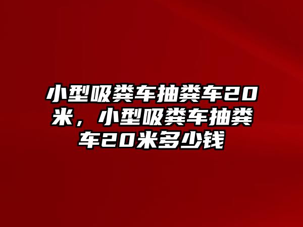 小型吸糞車抽糞車20米，小型吸糞車抽糞車20米多少錢