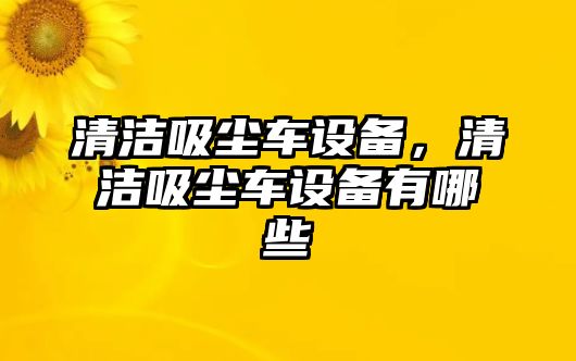 清潔吸塵車設備，清潔吸塵車設備有哪些