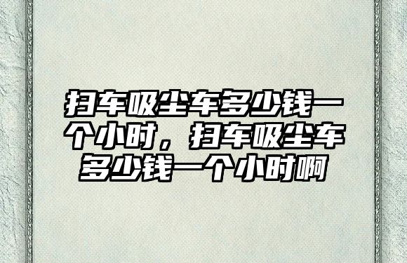 掃車吸塵車多少錢一個小時，掃車吸塵車多少錢一個小時啊