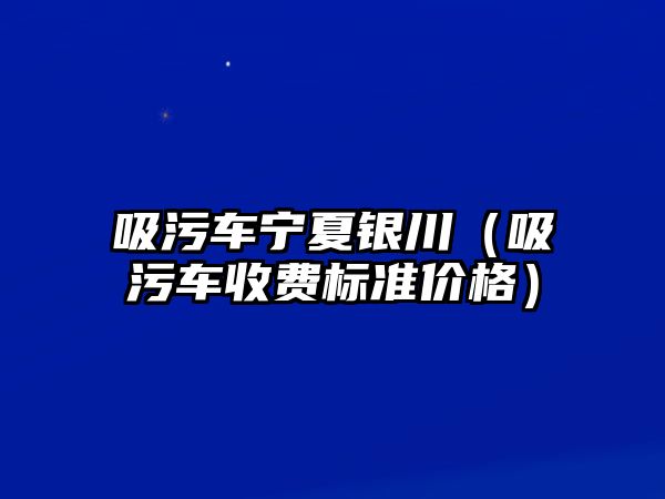 吸污車寧夏銀川（吸污車收費標準價格）