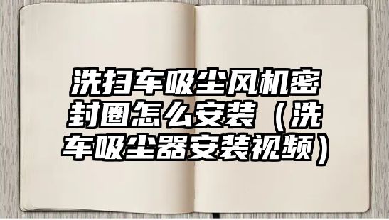 洗掃車吸塵風機密封圈怎么安裝（洗車吸塵器安裝視頻）