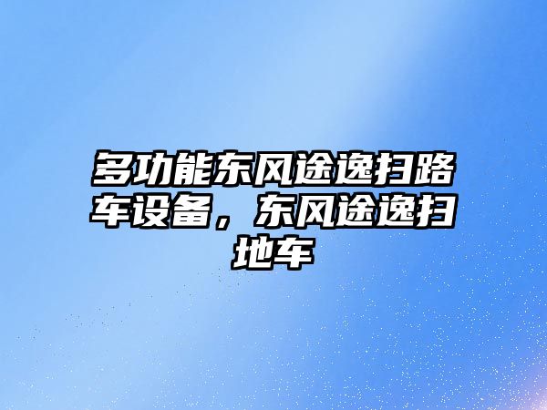 多功能東風途逸掃路車設備，東風途逸掃地車