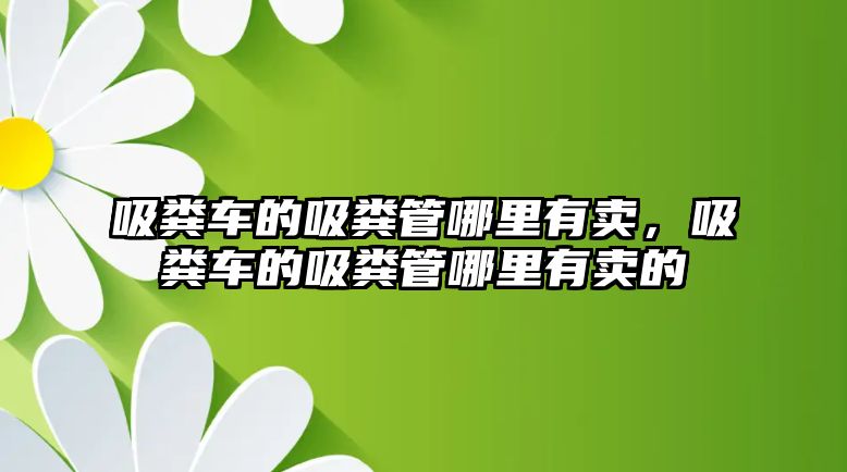 吸糞車的吸糞管哪里有賣，吸糞車的吸糞管哪里有賣的