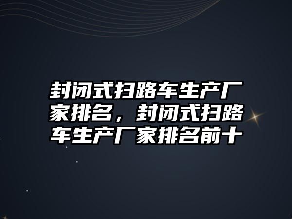 封閉式掃路車生產廠家排名，封閉式掃路車生產廠家排名前十