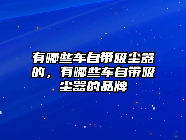 有哪些車自帶吸塵器的，有哪些車自帶吸塵器的品牌