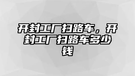 開封工廠掃路車，開封工廠掃路車多少錢