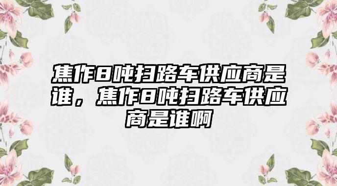 焦作8噸掃路車供應商是誰，焦作8噸掃路車供應商是誰啊