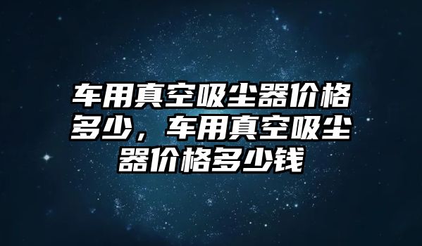 車用真空吸塵器價格多少，車用真空吸塵器價格多少錢