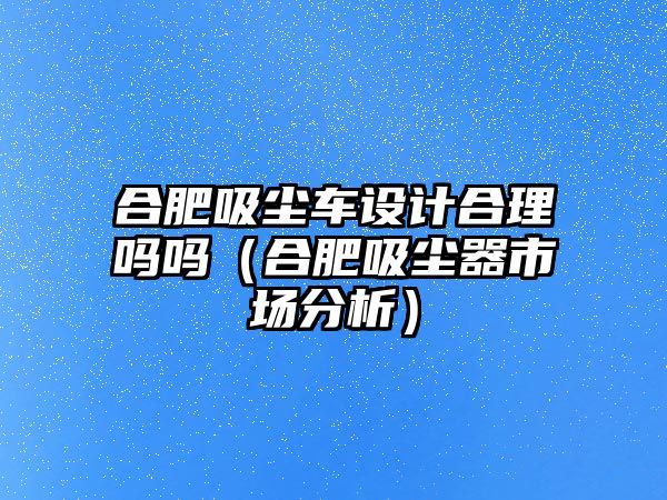 合肥吸塵車設(shè)計合理嗎嗎（合肥吸塵器市場分析）