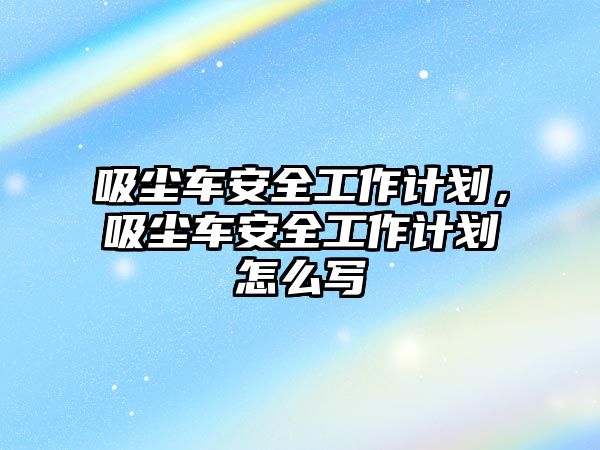 吸塵車安全工作計劃，吸塵車安全工作計劃怎么寫