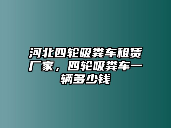 河北四輪吸糞車租賃廠家，四輪吸糞車一輛多少錢