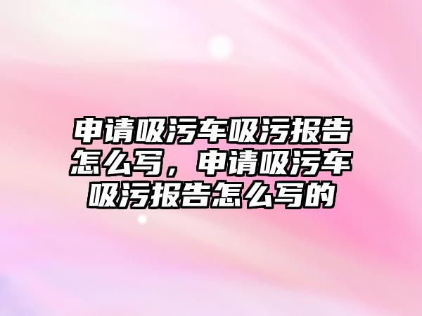 申請吸污車吸污報告怎么寫，申請吸污車吸污報告怎么寫的