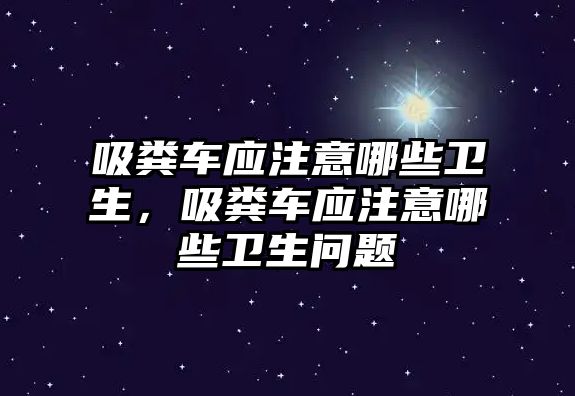 吸糞車應(yīng)注意哪些衛(wèi)生，吸糞車應(yīng)注意哪些衛(wèi)生問題