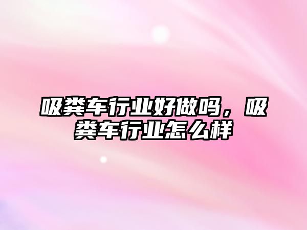 吸糞車行業(yè)好做嗎，吸糞車行業(yè)怎么樣