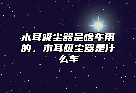 木耳吸塵器是啥車用的，木耳吸塵器是什么車