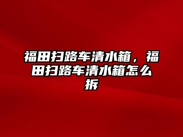 福田掃路車清水箱，福田掃路車清水箱怎么拆