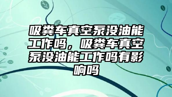 吸糞車真空泵沒油能工作嗎，吸糞車真空泵沒油能工作嗎有影響嗎