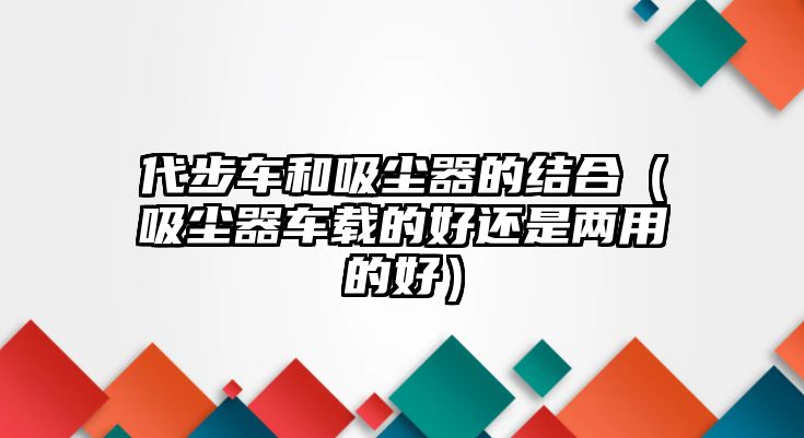 代步車和吸塵器的結合（吸塵器車載的好還是兩用的好）