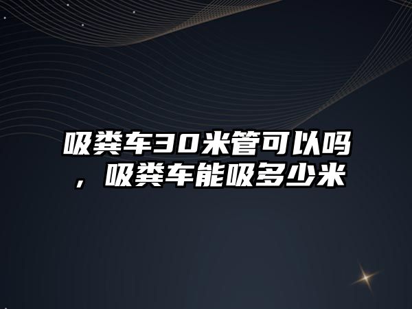 吸糞車30米管可以嗎，吸糞車能吸多少米