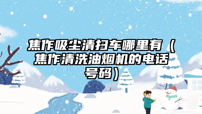 焦作吸塵清掃車哪里有（焦作清洗油煙機的電話號碼）