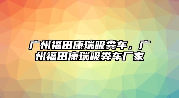 廣州福田康瑞吸糞車，廣州福田康瑞吸糞車廠家