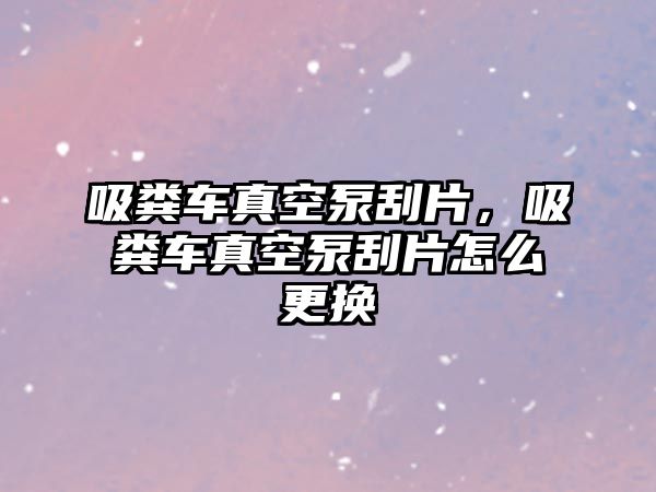 吸糞車真空泵刮片，吸糞車真空泵刮片怎么更換