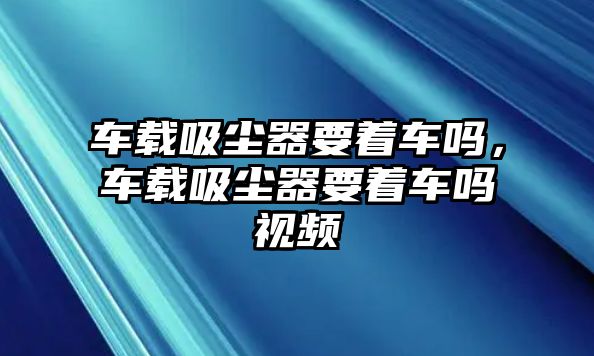 車載吸塵器要著車嗎，車載吸塵器要著車嗎視頻