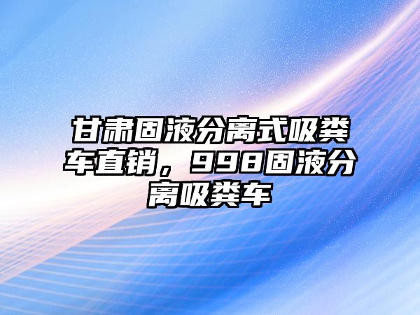 甘肅固液分離式吸糞車直銷，998固液分離吸糞車